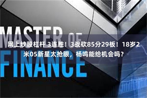 网上炒股杠杆 3连胜！3战砍85分29板！18岁2米05新星太抢眼，杨鸣能给机会吗？