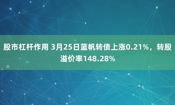 股市杠杆作用 3月25日蓝帆转债上涨0.21%，转股溢价率148.28%