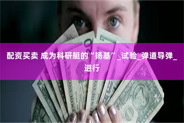 配资买卖 成为科研艇的“扬基”_试验_弹道导弹_进行