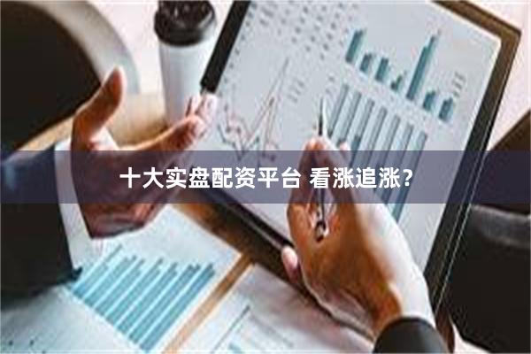 十大实盘配资平台 看涨追涨？