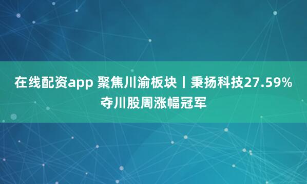 在线配资app 聚焦川渝板块丨秉扬科技27.59%夺川股周涨幅冠军