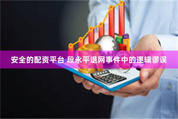 安全的配资平台 段永平退网事件中的逻辑谬误