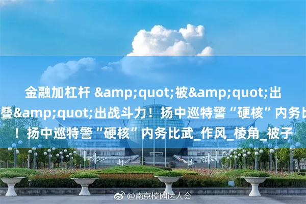金融加杠杆 &quot;被&quot;出风采，&quot;叠&quot;出战斗力！扬中巡特警“硬核”内务比武_作风_棱角_被子