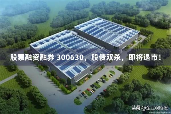 股票融资融券 300630，股债双杀，即将退市！