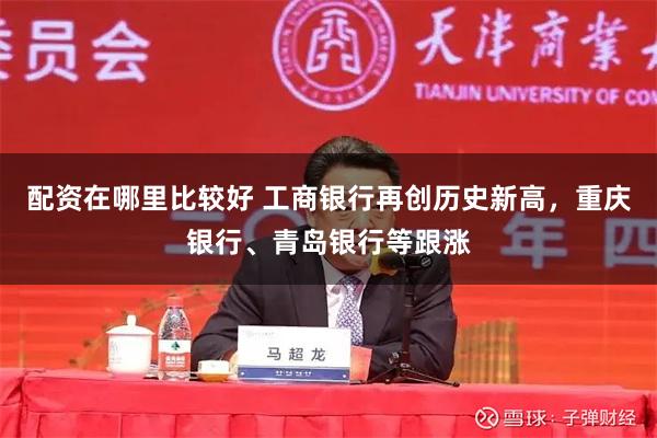 配资在哪里比较好 工商银行再创历史新高，重庆银行、青岛银行等跟涨