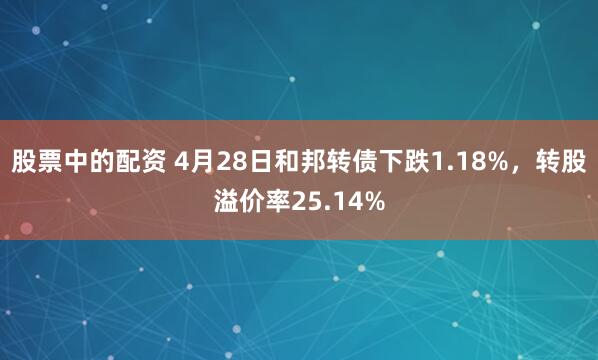 股票中的配资 4月28日和邦转债下跌1.18%，转股溢价率25.14%