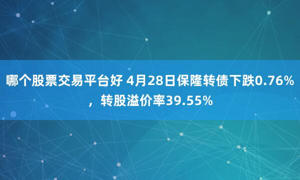 哪个股票交易平台好 4月28日保隆转债下跌0.76%，转股溢价率39.55%