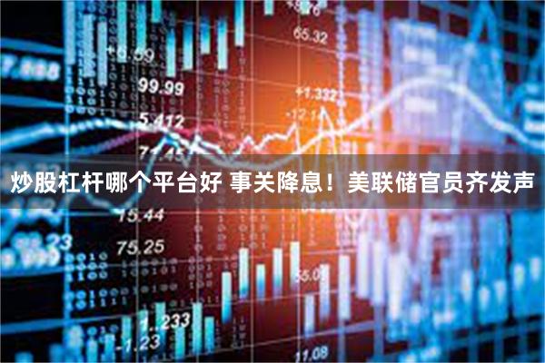 炒股杠杆哪个平台好 事关降息！美联储官员齐发声