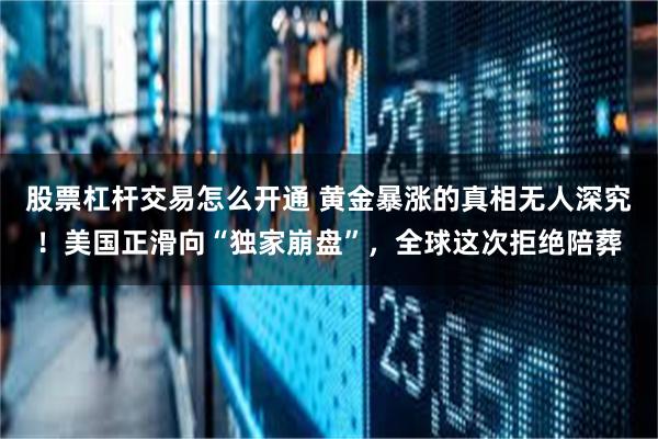 股票杠杆交易怎么开通 黄金暴涨的真相无人深究！美国正滑向“独家崩盘”，全球这次拒绝陪葬