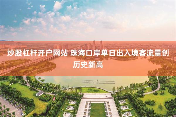 炒股杠杆开户网站 珠海口岸单日出入境客流量创历史新高