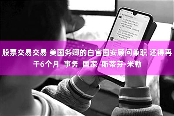股票交易交易 美国务卿的白宫国安顾问兼职 还得再干6个月_事务_国家_斯蒂芬·米勒