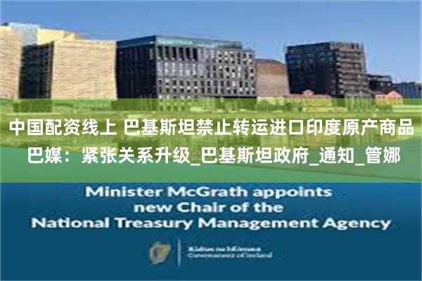 中国配资线上 巴基斯坦禁止转运进口印度原产商品 巴媒：紧张关系升级_巴基斯坦政府_通知_管娜