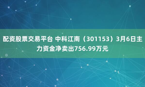 配资股票交易平台 中科江南（301153）3月6日主力资金净卖出756.99万元