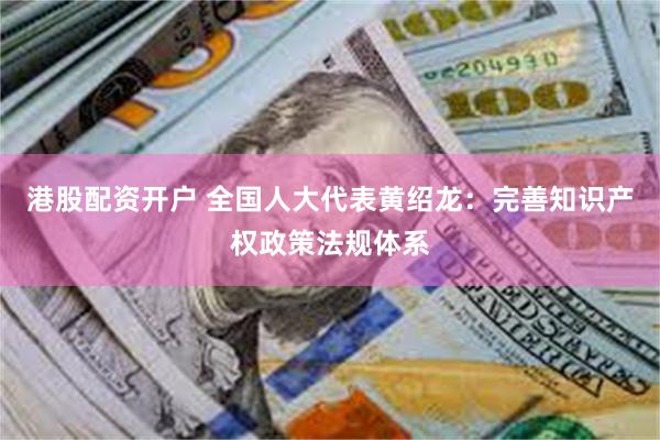 港股配资开户 全国人大代表黄绍龙：完善知识产权政策法规体系
