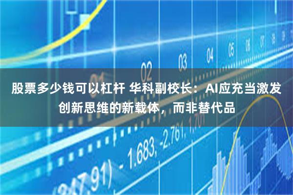 股票多少钱可以杠杆 华科副校长：AI应充当激发创新思维的新载体，而非替代品