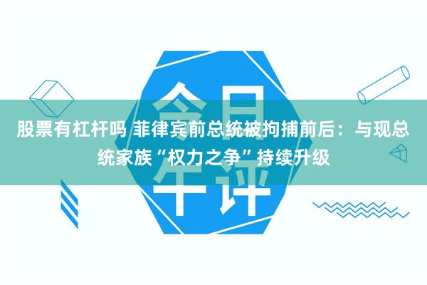 股票有杠杆吗 菲律宾前总统被拘捕前后：与现总统家族“权力之争”持续升级