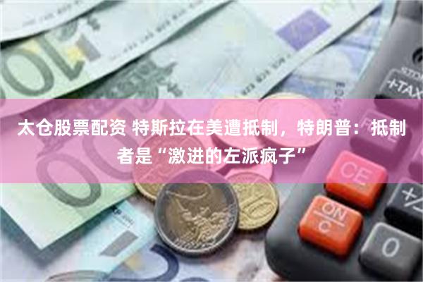 太仓股票配资 特斯拉在美遭抵制，特朗普：抵制者是“激进的左派疯子”