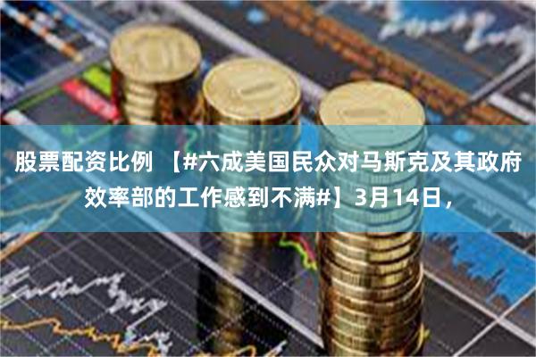 股票配资比例 【#六成美国民众对马斯克及其政府效率部的工作感到不满#】3月14日，