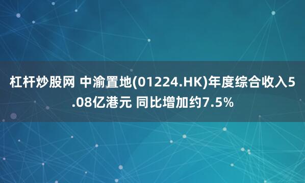 杠杆炒股网 中渝置地(01224.HK)年度综合收入5.08亿港元 同比增加约7.5%