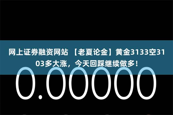 网上证劵融资网站 【老夏论金】黄金3133空3103多大涨，今天回踩继续做多！