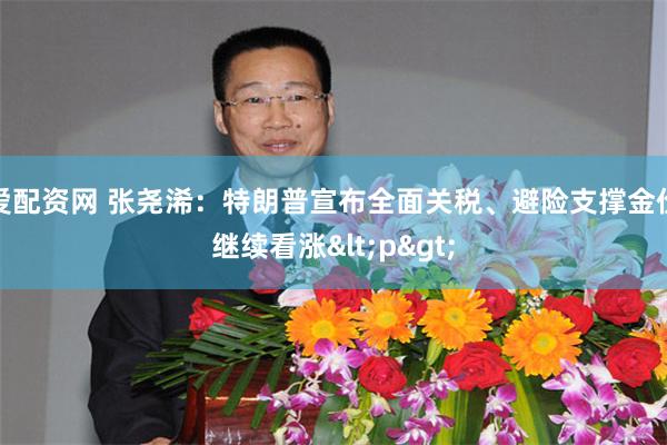 爱配资网 张尧浠：特朗普宣布全面关税、避险支撑金价继续看涨<p>
