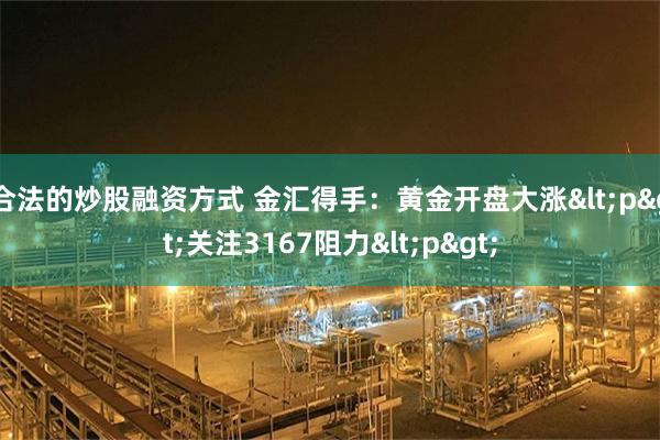 合法的炒股融资方式 金汇得手：黄金开盘大涨<p>关注3167阻力<p>