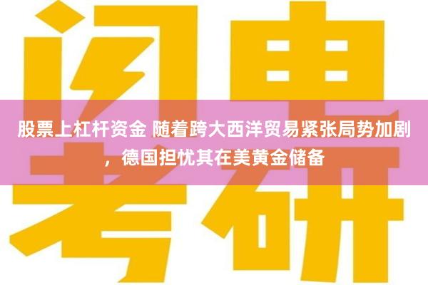 股票上杠杆资金 随着跨大西洋贸易紧张局势加剧，德国担忧其在美黄金储备