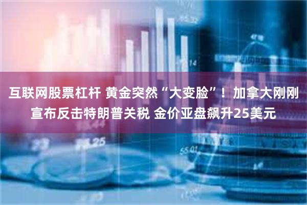 互联网股票杠杆 黄金突然“大变脸”！加拿大刚刚宣布反击特朗普关税 金价亚盘飙升25美元
