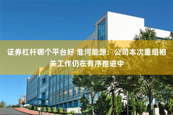 证券杠杆哪个平台好 淮河能源：公司本次重组相关工作仍在有序推进中