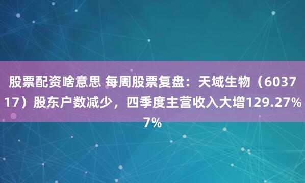 股票配资啥意思 每周股票复盘：天域生物（603717）股东户数减少，四季度主营收入大增129.27%