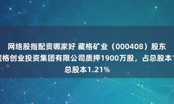 网络股指配资哪家好 藏格矿业（000408）股东西藏藏格创业投资集团有限公司质押1900万股，占总股本1.21%
