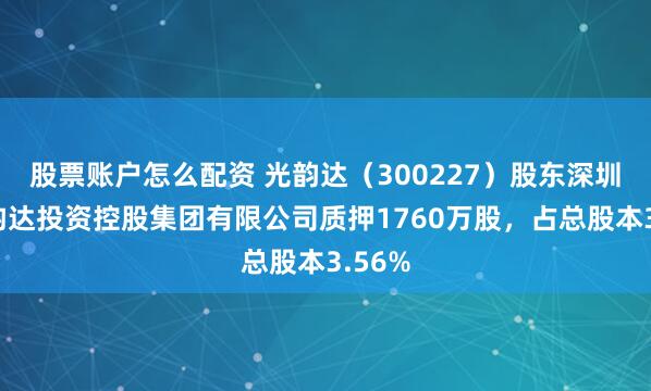 股票账户怎么配资 光韵达（300227）股东深圳市光韵达投资控股集团有限公司质押1760万股，占总股本3.56%