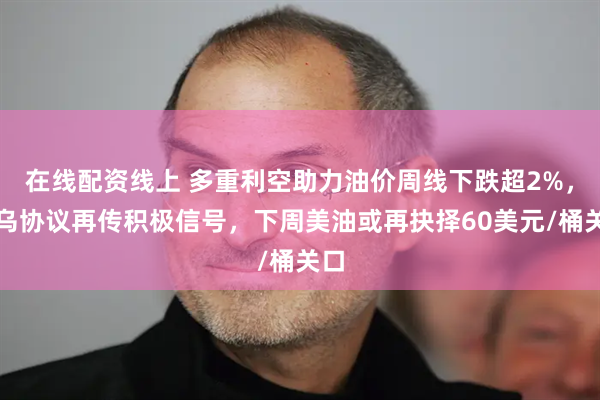 在线配资线上 多重利空助力油价周线下跌超2%，俄乌协议再传积极信号，下周美油或再抉择60美元/桶关口