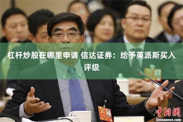 杠杆炒股在哪里申请 信达证券：给予英派斯买入评级