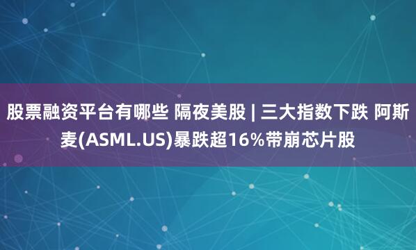 股票融资平台有哪些 隔夜美股 | 三大指数下跌 阿斯麦(ASML.US)暴跌超16%带崩芯片股