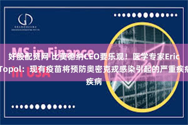 好股配资网 比莫德纳CEO要乐观！医学专家Eric Topol：现有疫苗将预防奥密克戎感染引起的严重疾病