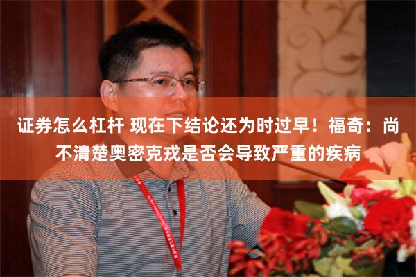 证券怎么杠杆 现在下结论还为时过早！福奇：尚不清楚奥密克戎是否会导致严重的疾病