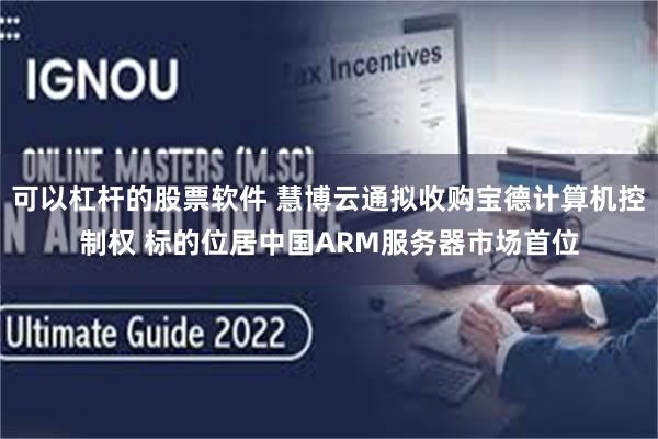 可以杠杆的股票软件 慧博云通拟收购宝德计算机控制权 标的位居中国ARM服务器市场首位