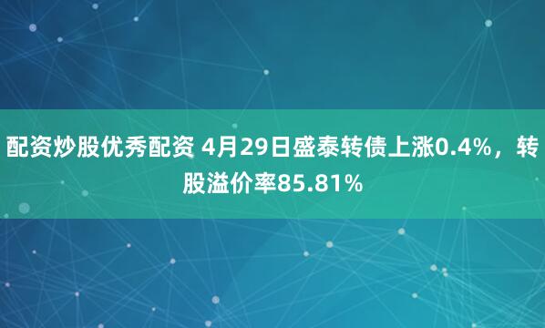配资炒股优秀配资 4月29日盛泰转债上涨0.4%，转股溢价率85.81%