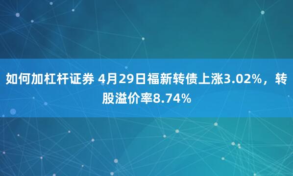 如何加杠杆证券 4月29日福新转债上涨3.02%，转股溢价率8.74%