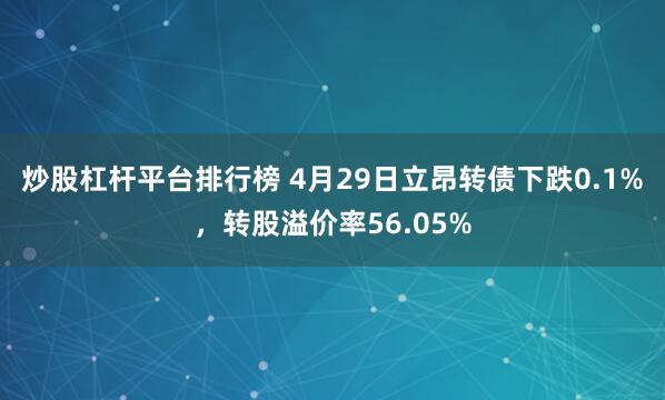 炒股杠杆平台排行榜 4月29日立昂转债下跌0.1%，转股溢价率56.05%