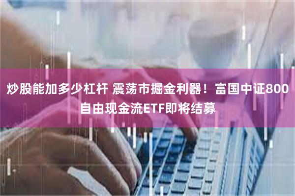 炒股能加多少杠杆 震荡市掘金利器！富国中证800自由现金流ETF即将结募