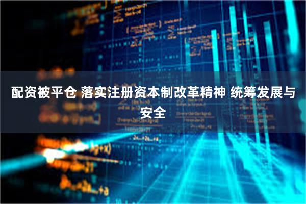 配资被平仓 落实注册资本制改革精神 统筹发展与安全