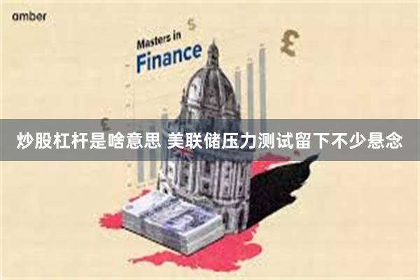 炒股杠杆是啥意思 美联储压力测试留下不少悬念