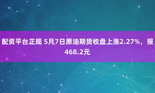 配资平台正规 5月7日原油期货收盘上涨2.27%，报468.2元