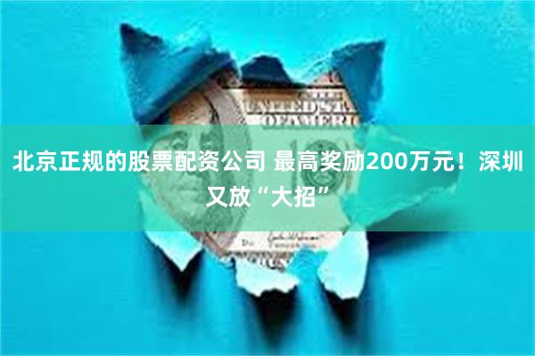 北京正规的股票配资公司 最高奖励200万元！深圳又放“大招”