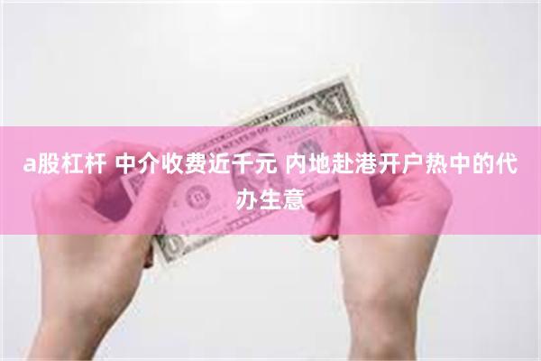 a股杠杆 中介收费近千元 内地赴港开户热中的代办生意