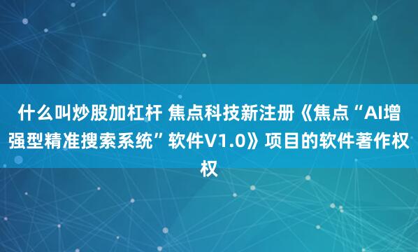 什么叫炒股加杠杆 焦点科技新注册《焦点“AI增强型精准搜索系统”软件V1.0》项目的软件著作权