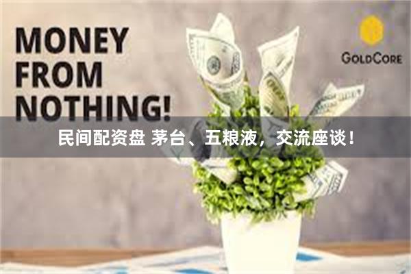 民间配资盘 茅台、五粮液，交流座谈！