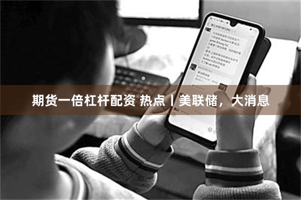 期货一倍杠杆配资 热点丨美联储，大消息